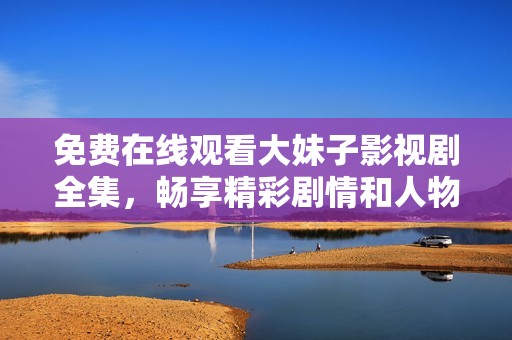 免费在线观看大妹子影视剧全集，畅享精彩剧情和人物故事