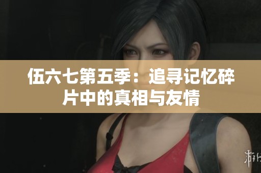 伍六七第五季：追寻记忆碎片中的真相与友情