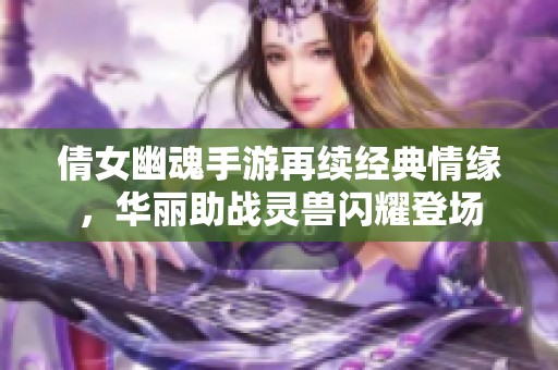倩女幽魂手游再续经典情缘，华丽助战灵兽闪耀登场