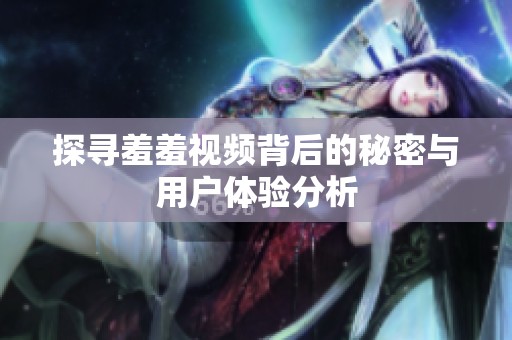 探寻羞羞视频背后的秘密与用户体验分析