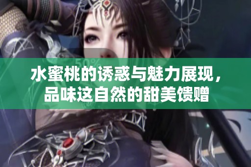 水蜜桃的诱惑与魅力展现，品味这自然的甜美馈赠