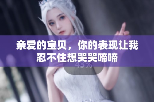 亲爱的宝贝，你的表现让我忍不住想哭哭啼啼