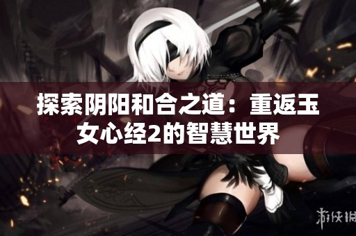 探索阴阳和合之道：重返玉女心经2的智慧世界