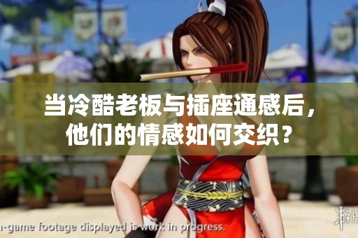 当冷酷老板与插座通感后，他们的情感如何交织？