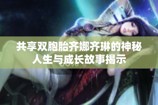共享双胞胎齐娜齐琳的神秘人生与成长故事揭示