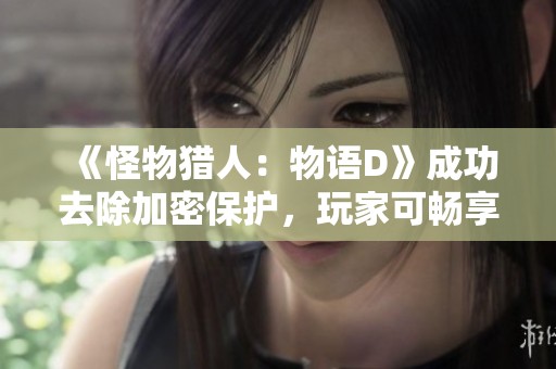 《怪物猎人：物语D》成功去除加密保护，玩家可畅享无忧游戏体验