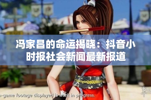 冯家昌的命运揭晓：抖音小时报社会新闻最新报道