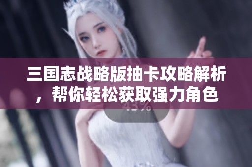 三国志战略版抽卡攻略解析，帮你轻松获取强力角色