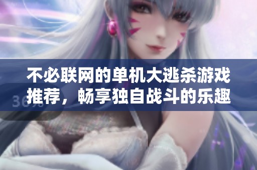 不必联网的单机大逃杀游戏推荐，畅享独自战斗的乐趣