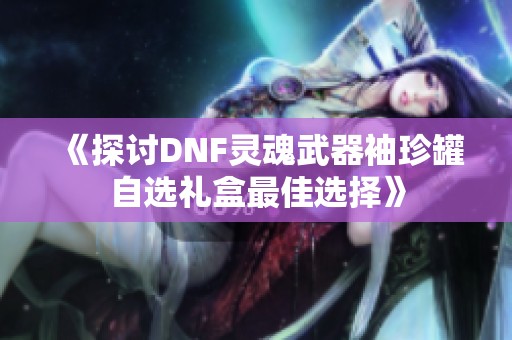 《探讨DNF灵魂武器袖珍罐自选礼盒最佳选择》