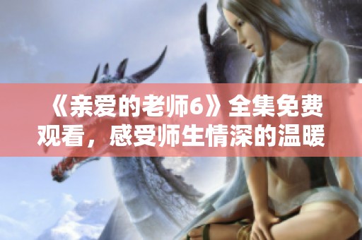 《亲爱的老师6》全集免费观看，感受师生情深的温暖故事