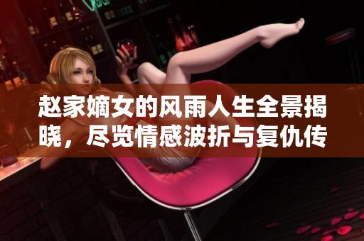 赵家嫡女的风雨人生全景揭晓，尽览情感波折与复仇传奇