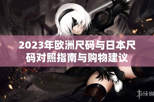 2023年欧洲尺码与日本尺码对照指南与购物建议