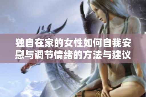 独自在家的女性如何自我安慰与调节情绪的方法与建议