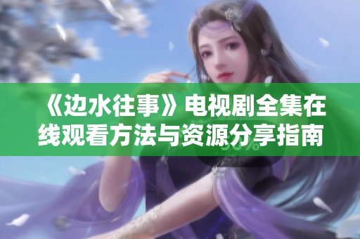 《边水往事》电视剧全集在线观看方法与资源分享指南