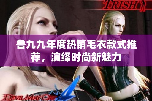鲁九九年度热销毛衣款式推荐，演绎时尚新魅力