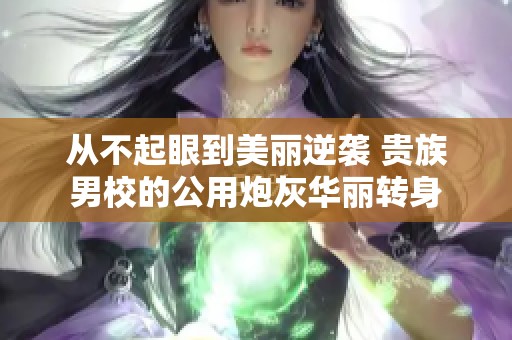 从不起眼到美丽逆袭 贵族男校的公用炮灰华丽转身