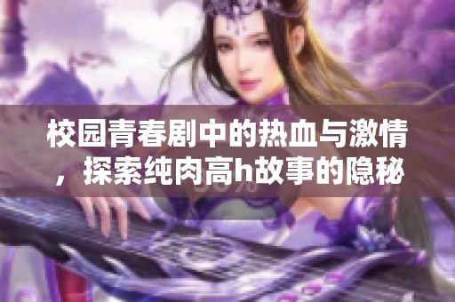 校园青春剧中的热血与激情，探索纯肉高h故事的隐秘角落