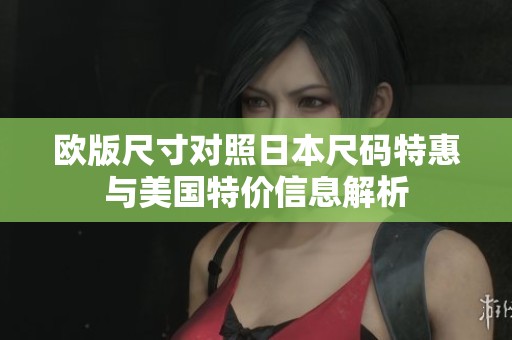 欧版尺寸对照日本尺码特惠与美国特价信息解析