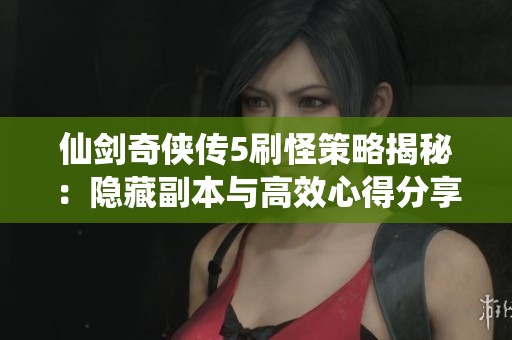 仙剑奇侠传5刷怪策略揭秘：隐藏副本与高效心得分享