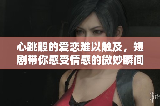 心跳般的爱恋难以触及，短剧带你感受情感的微妙瞬间