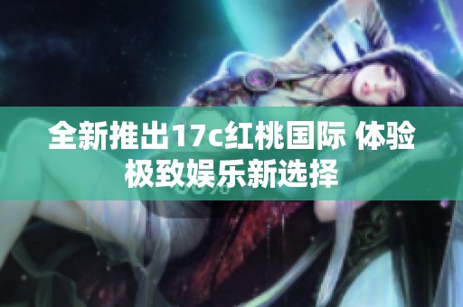 全新推出17c红桃国际 体验极致娱乐新选择