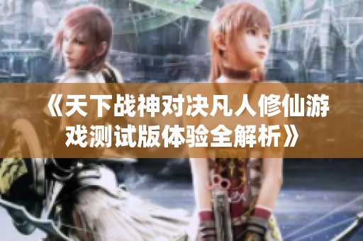 《天下战神对决凡人修仙游戏测试版体验全解析》