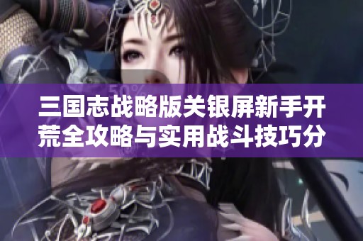 三国志战略版关银屏新手开荒全攻略与实用战斗技巧分享