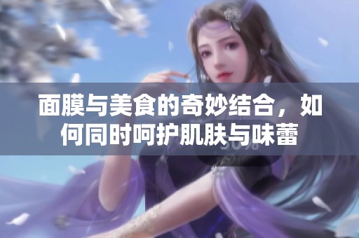 面膜与美食的奇妙结合，如何同时呵护肌肤与味蕾