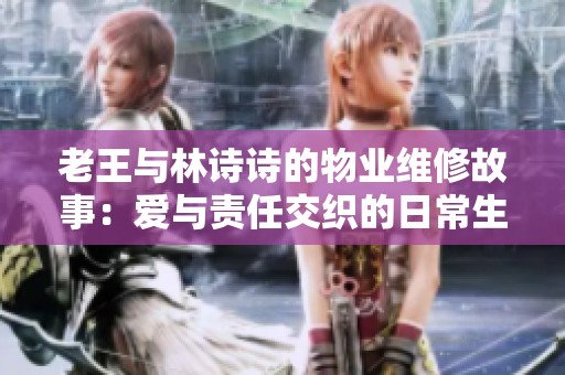 老王与林诗诗的物业维修故事：爱与责任交织的日常生活