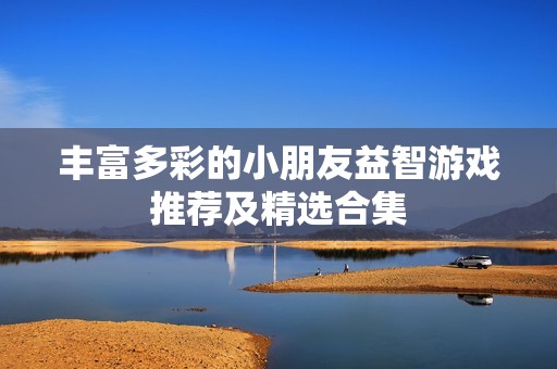 丰富多彩的小朋友益智游戏推荐及精选合集