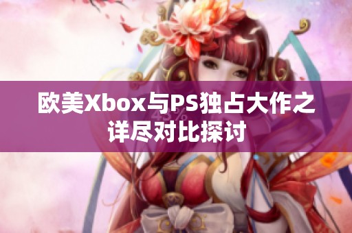 欧美Xbox与PS独占大作之详尽对比探讨
