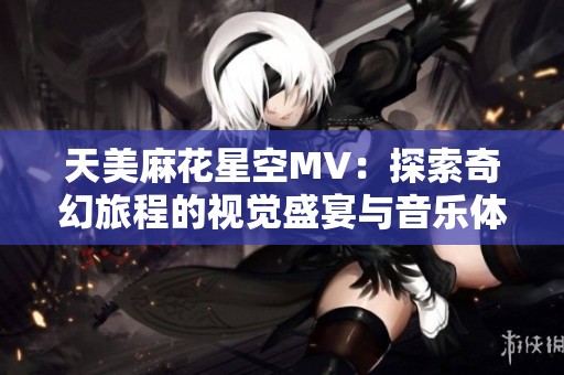 天美麻花星空MV：探索奇幻旅程的视觉盛宴与音乐体验