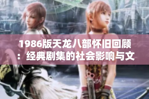 1986版天龙八部怀旧回顾：经典剧集的社会影响与文化探讨
