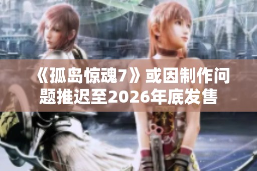《孤岛惊魂7》或因制作问题推迟至2026年底发售
