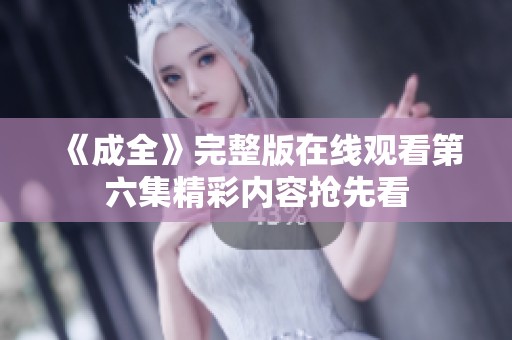 《成全》完整版在线观看第六集精彩内容抢先看