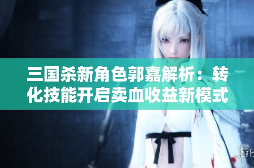 三国杀新角色郭嘉解析：转化技能开启卖血收益新模式