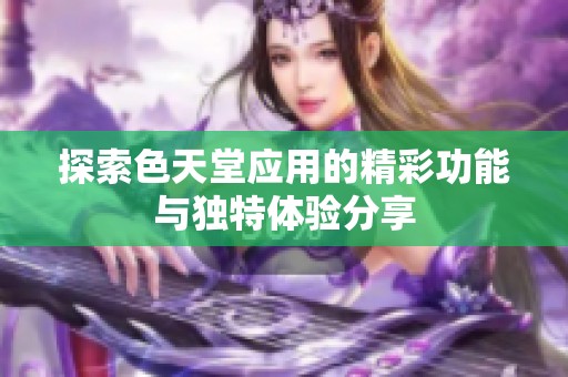 探索色天堂应用的精彩功能与独特体验分享