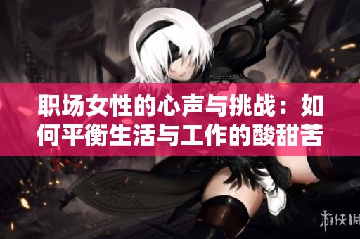 职场女性的心声与挑战：如何平衡生活与工作的酸甜苦辣