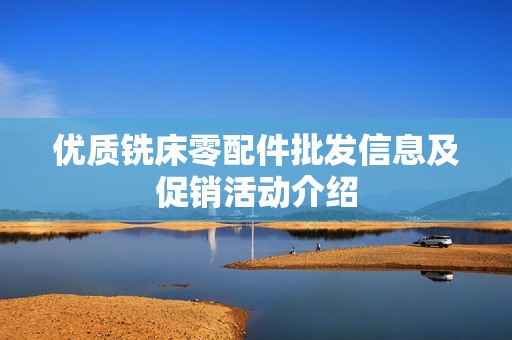 优质铣床零配件批发信息及促销活动介绍