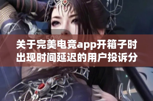 关于完美电竞app开箱子时出现时间延迟的用户投诉分析