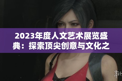 2023年度人文艺术展览盛典：探索顶尖创意与文化之美