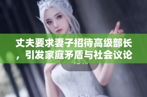 丈夫要求妻子招待高级部长，引发家庭矛盾与社会议论