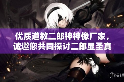 优质道教二郎神神像厂家，诚邀您共同探讨二郎显圣真君的魅力与文化