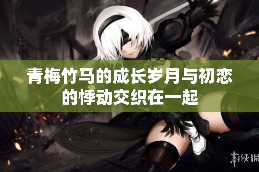 青梅竹马的成长岁月与初恋的悸动交织在一起