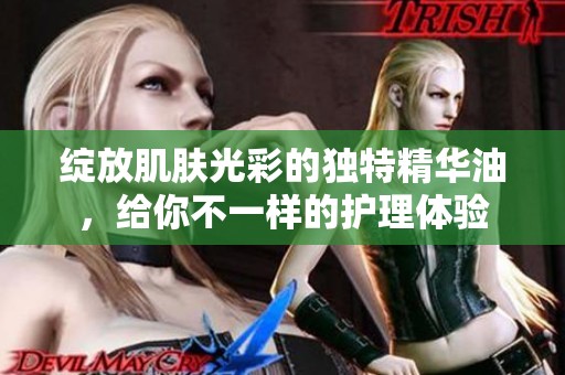 绽放肌肤光彩的独特精华油，给你不一样的护理体验