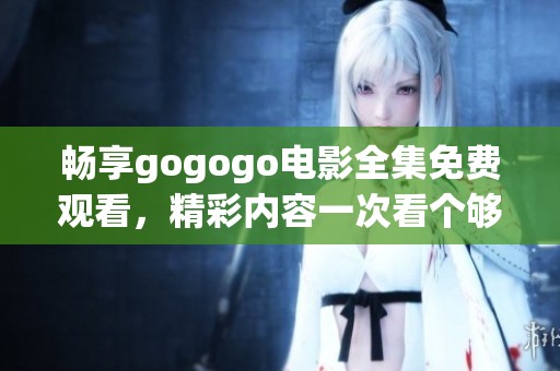 畅享gogogo电影全集免费观看，精彩内容一次看个够