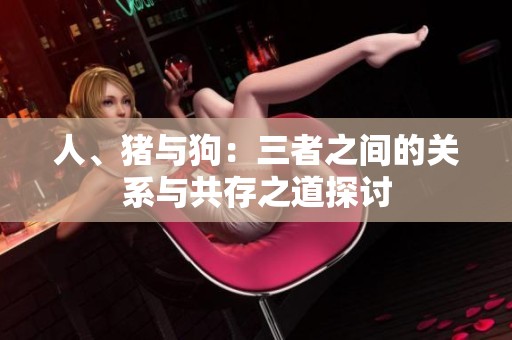 人、猪与狗：三者之间的关系与共存之道探讨