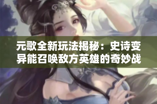 元歌全新玩法揭秘：史诗变异能召唤敌方英雄的奇妙战局分析