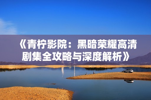《青柠影院：黑暗荣耀高清剧集全攻略与深度解析》